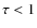 $\tau < 1$