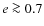 $e\ga 0.7$
