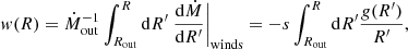 $$ \begin{aligned} { w}(R) = \dot{M}_{\rm out}^{-1} \int _{R_{\rm out}}^R \mathrm{d}R^{\prime }\ \frac{\mathrm{d} \dot{M}}{\mathrm{d} R^{\prime }} \Bigg |_{\rm winds} = -s \int _{R_{\rm out}}^R \mathrm{d}R^{\prime } \frac{{g}(R^{\prime })}{R^{\prime }}, \end{aligned} $$