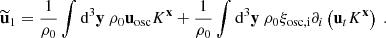 $$ \begin{aligned} \widetilde{\mathbf{u }}_1 = \dfrac{1}{\rho _0}\displaystyle \int \mathrm{d} ^3\mathbf y \ \rho _0 \mathbf u _\mathrm{osc} K^\mathbf{x } + \dfrac{1}{\rho _0} \displaystyle \int \mathrm{d} ^3\mathbf y \ \rho _0 \xi _\mathrm{osc,i} \partial _i \left(\mathbf u _tK^\mathbf{x }\right)\ . \end{aligned} $$