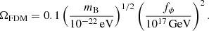 $$ \begin{aligned} \Omega _{\rm FDM} = 0.1 \left(\frac{m_{\rm B}}{10^{-22}\,\mathrm{eV}}\right)^{1/2} \left(\frac{f_{\phi }}{10^{17}\,\mathrm{GeV}}\right)^2. \end{aligned} $$