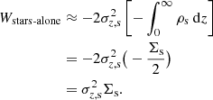 $$ \begin{aligned} W_{\text{stars-alone}}&\approx -2\sigma ^{2}_{z,\mathrm{s}}\left[ -\int _{0}^{\infty } \rho _{\rm s} \ \mathrm{d}z \right] \nonumber \\&= -2\sigma ^{2}_{z,\mathrm{s}} \big ( - \frac{\Sigma _{\rm s}}{2} \big ) \nonumber \\&= \sigma ^{2}_{z,\mathrm{s}}\Sigma _{\rm s}. \end{aligned} $$