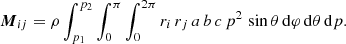 $$ \begin{aligned} \boldsymbol{M}_{ij} = \rho \int _{p_1}^{p_2} \int _0^\pi \int _0^{2\pi } r_{i} \, r_{j} \, a \, b \, c \, p^2 \, \sin \theta \, \mathrm{d}\varphi \, \mathrm{d}\theta \, \mathrm{d}p. \end{aligned} $$
