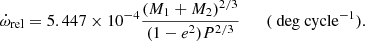 $$ \begin{aligned} \dot{\omega }_{\rm rel}=5.447\times 10^{-4}\dfrac{(M_{1}+M_{2})^{2/3}}{(1-e^{2})P^{2/3}} \qquad (\text{ deg} \text{ cycle}^{-1}). \end{aligned} $$