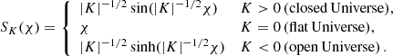 $$ \begin{aligned} S_K(\chi ) = {\left\{ \begin{array}{ll} |K|^{-1/2}\sin (|K|^{-1/2}\chi )&{K>0\,(\mathrm{closed\,Universe}),}\\ \chi&{K=0\,(\mathrm{flat\,Universe}),}\\ |K|^{-1/2}\sinh (|K|^{-1/2}\chi )&{K < 0\,(\mathrm{open\,Universe})}\,. \end{array}\right.} \end{aligned} $$
