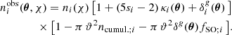 $$ \begin{aligned}&n_i^\mathrm{obs}(\boldsymbol{\theta }, \chi ) = n_i(\chi )\,\big [1 + (5s_i-2)\,\kappa _i(\boldsymbol{\theta }) + \delta ^g_i(\boldsymbol{\theta })\,\big ] \nonumber \\&\qquad \qquad \times \big [1-\pi \,\vartheta ^2n_{\mathrm{cumul.}; i}-\pi \,\vartheta ^2\delta ^g(\boldsymbol{\theta })f_{\mathrm{SO}; i}\,\big ] . \end{aligned} $$