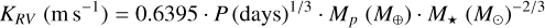 $\[K_{R V}\left(\mathrm{~m} \mathrm{~s}^{-1}\right)=0.6395 \cdot P(\text { days })^{1 / 3} \cdot M_p\left(M_{\oplus}\right) \cdot M_{\star}\left(M_{\odot}\right)^{-2 / 3}\]$