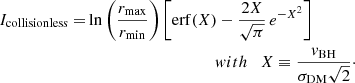 $$ \begin{aligned} I_\mathrm{collisionless} =&\ln {\left(\frac{r_\mathrm{max} }{r_\mathrm{min} }\right)} \left[ \mathrm{erf} (X) - \frac{2X}{\sqrt{\pi }} \, e^{-X^2}\right] \nonumber \\&\qquad \qquad \qquad \qquad \qquad with \quad X \equiv \frac{{ v}_\mathrm{BH} }{\sigma _\mathrm{DM} \sqrt{2}}\cdot \end{aligned} $$