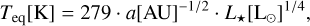 ${T_{{\rm{eq}}}}[{\rm{K}}] = 279 \cdot a{[{\rm{AU}}]^{ - 1/2}} \cdot {L_ \star }{\left[ {{{\rm{L}}_ \odot }} \right]^{1/4}},$